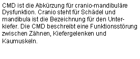 Textfeld: CMD ist die Abkrzung fr cranio-mandibulre Dysfunktion. Cranio steht fr Schdel und mandibula ist die Bezeichnung fr den Unter-kiefer. Die CMD beschreibt eine Funktionsstrung  zwischen Zhnen, Kiefergelenken und Kaumuskeln.